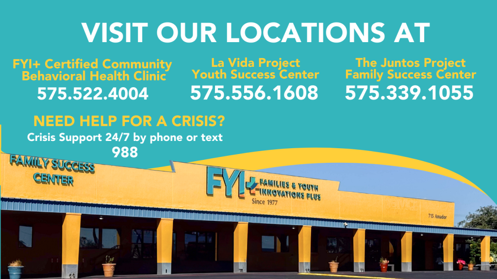 Visit Our Locations at:
FYI+ Certified Community Behavioral Health Clinic: 575-522-4004
La Vida Project Youth Success Center: 575-556-1608
The Juntos Project Family Success Center: 575-339-1055
Need help for a crisis? Crisis Support 24/7 by phone or text: 988