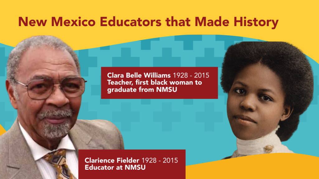 New Mexico Educators that Made History. 
Clara Belle Williams 1928 - 2015. Teacher, first black woman to graduate from NMSU.
Clarience Fielder 1928 - 2015. Educator at NMSU